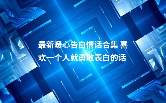 最新暖心告白情话合集 喜欢一个人就勇敢表白的话